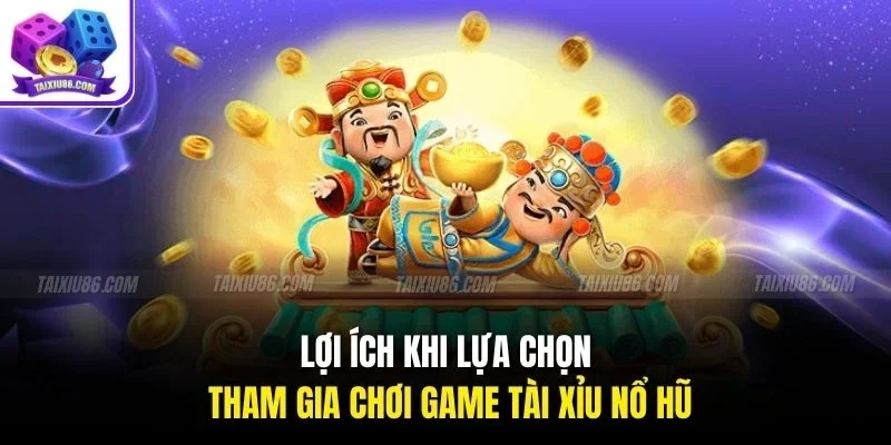 Lợi ích khi lựa chọn tham gia chơi game tài xỉu nổ hũ